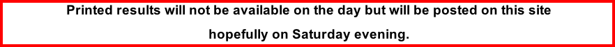 Printed results will not be available on the day but will be posted on this site  hopefully on Saturday evening.